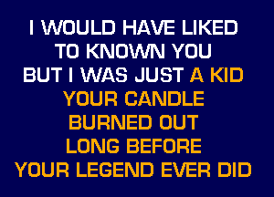 I WOULD HAVE LIKED
T0 KNOWN YOU
BUT I WAS JUST A KID
YOUR CANDLE
BURNED OUT
LONG BEFORE
YOUR LEGEND EVER DID