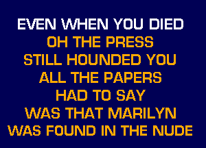 EVEN WHEN YOU DIED
0H THE PRESS
STILL HOUNDED YOU
ALL THE PAPERS
HAD TO SAY

WAS THAT MARILYN
WAS FOUND IN THE NUDE