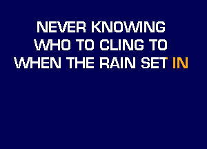 NEVER KNOVVING
WHO T0 CLING T0
WHEN THE RAIN SET IN