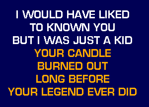 I WOULD HAVE LIKED
T0 KNOWN YOU
BUT I WAS JUST A KID
YOUR CANDLE
BURNED OUT
LONG BEFORE
YOUR LEGEND EVER DID