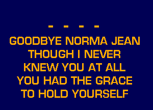 GOODBYE NORMA JEAN
THOUGH I NEVER
KNEW YOU AT ALL
YOU HAD THE GRACE
TO HOLD YOURSELF