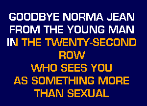 GOODBYE NORMA JEAN
FROM THE YOUNG MAN
IN THE TWENTY-SECOND
ROW
WHO SEES YOU
AS SOMETHING MORE
THAN SEXUAL