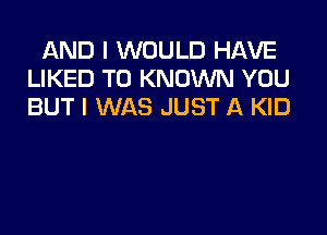 AND I WOULD HAVE
LIKED T0 KNOWN YOU
BUT I WAS JUST A KID