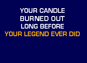 YOUR CANDLE

BURNED OUT
LONG BEFORE
YOUR LEGEND EVER DID