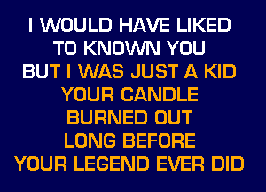 I WOULD HAVE LIKED
T0 KNOWN YOU
BUT I WAS JUST A KID
YOUR CANDLE
BURNED OUT
LONG BEFORE
YOUR LEGEND EVER DID