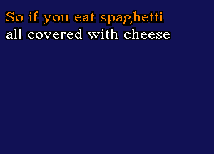 So if you eat spaghetti
all covered With cheese
