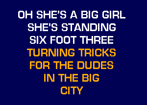 0H SHE'S A BIG GIRL
SHE'S STANDING
SIX FOOT THREE
TURNING TRICKS
FOR THE DUDES
IN THE BIG
CITY
