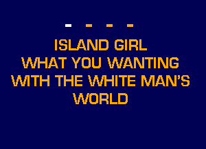 ISLAND GIRL
WHAT YOU WANTING
WITH THE WHITE MAN'S
WORLD