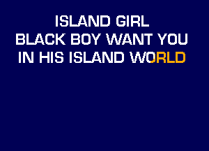 ISLAND GIRL
BLACK BOY WANT YOU
IN HIS ISLAND WORLD