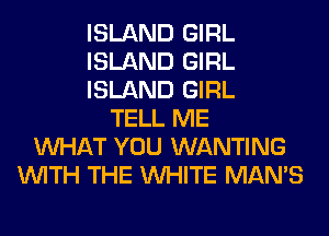 ISLAND GIRL
ISLAND GIRL
ISLAND GIRL
TELL ME
WHAT YOU WANTING
WITH THE WHITE MAN'S