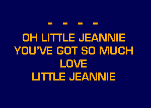 0H LITI'LE JEANNIE
YOU'VE GOT SO MUCH
LOVE
LITI'LE JEANNIE