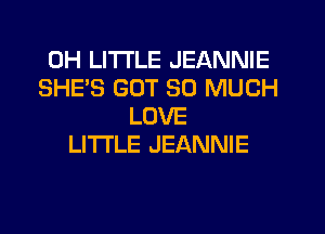0H LITI'LE JEANNIE
SHE'S GOT SO MUCH
LOVE
LITI'LE JEANNIE