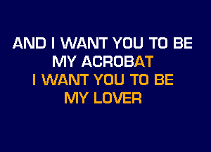 AND I WANT YOU TO BE
MY ACROBAT

I WANT YOU TO BE
MY LOVER