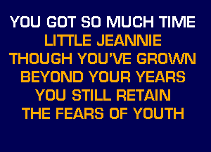 YOU GOT SO MUCH TIME
LITI'LE JEANNIE
THOUGH YOU'VE GROWN
BEYOND YOUR YEARS
YOU STILL RETAIN
THE FEARS 0F YOUTH