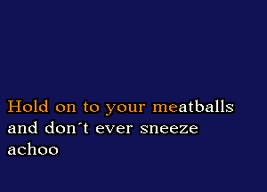 Hold on to your meatballs
and don't ever sneeze
achoo