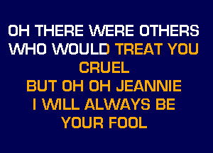 0H THERE WERE OTHERS
WHO WOULD TREAT YOU
CRUEL
BUT 0H 0H JEANNIE
I WILL ALWAYS BE
YOUR FOOL