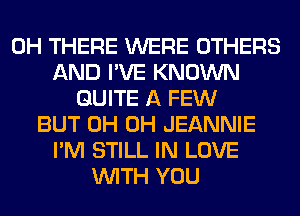 0H THERE WERE OTHERS
AND I'VE KNOWN
QUITE A FEW
BUT 0H 0H JEANNIE
I'M STILL IN LOVE
WITH YOU