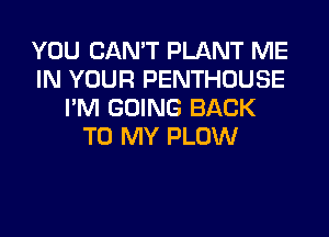 YOU CAN'T PLANT ME
IN YOUR PENTHOUSE
I'M GOING BACK
TO MY PLOW