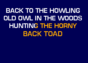 BACK TO THE HOWLING
OLD OWL IN THE WOODS
HUNTING THE HORNY

BACK TOAD