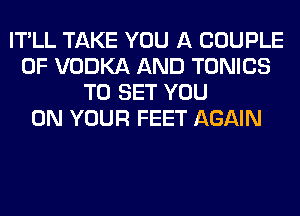 IT'LL TAKE YOU A COUPLE
0F VODKA AND TONICS
TO SET YOU
ON YOUR FEET AGAIN