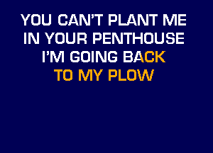 YOU CAN'T PLANT ME
IN YOUR PENTHOUSE
I'M GOING BACK
TO MY PLOW
