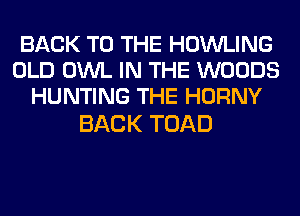 BACK TO THE HOWLING
OLD OWL IN THE WOODS
HUNTING THE HORNY

BACK TOAD