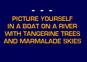 PICTURE YOURSELF
IN A BOAT ON A RIVER
WITH TANGERINE TREES
AND MARMALADE SKIES