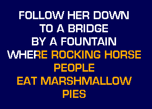 FOLLOW HER DOWN
TO A BRIDGE
BY A FOUNTAIN
WHERE ROCKING HORSE
PEOPLE
EAT MARSHMALLOW
PIES