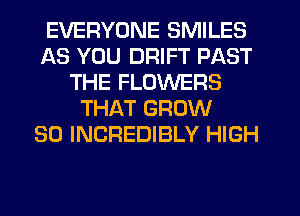 EVERYONE SMILES
AS YOU DRIFT PAST
THE FLOWERS
THAT GROW
SO INCREDIBLY HIGH