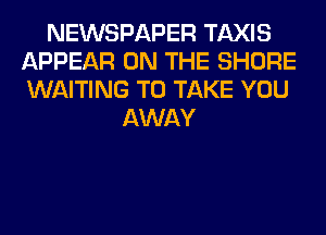 NEWSPAPER TAXIS
APPEAR ON THE SHORE
WAITING TO TAKE YOU

AWAY