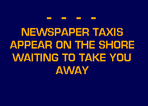 NEWSPAPER TAXIS
APPEAR ON THE SHORE
WAITING TO TAKE YOU

AWAY