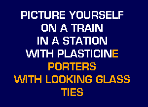 PICTURE YOURSELF
ON A TRAIN
IN A STATION
WITH PLASTICINE
PORTERS
WITH LOOKING GLASS
TIES