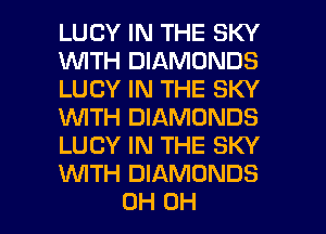 LUCY IN THE SKY
1WITH DIAMONDS
LUCY IN THE SKY
WTH DIAMONDS
LUCY IN THE SKY
WTH DIAMONDS

0H OH I