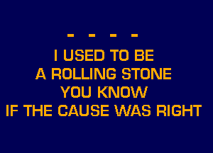 I USED TO BE
A ROLLING STONE
YOU KNOW
IF THE CAUSE WAS RIGHT