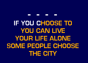 IF YOU CHOOSE TO
YOU CAN LIVE
YOUR LIFE ALONE
SOME PEOPLE CHOOSE
THE CITY