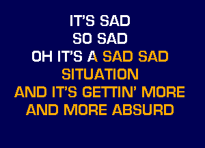 ITS SAD
SO SAD
0H ITS A SAD SAD
SITUATION
AND ITS GETI'IM MORE
AND MORE ABSURD