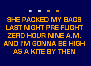 SHE PACKED MY BAGS
LAST NIGHT PRE-FLIGHT
ZERO HOUR NINE AM.
AND I'M GONNA BE HIGH
AS A KITE BY THEN