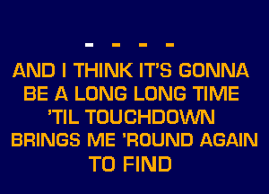AND I THINK ITS GONNA
BE A LONG LONG TIME
'TIL TOUCHDOWN
BRINGS ME 'ROUND AGAIN

TO FIND