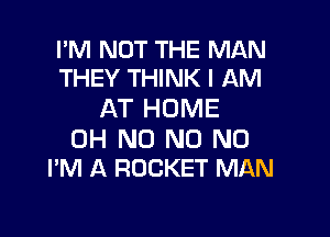 I'M NOT THE MAN
THEY THINK I AM

AT HOME

OH N0 N0 N0
I'M A ROCKET MAN