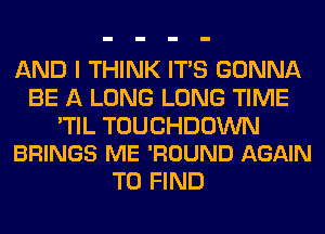 AND I THINK ITS GONNA
BE A LONG LONG TIME

'TIL TOUCHDOWN
BRINGS ME 'ROUND AGAIN

TO FIND