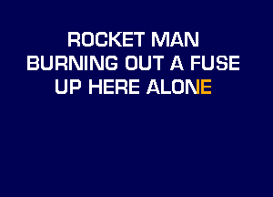 ROCKET MAN
BURNING OUT A FUSE
UP HERE ALONE