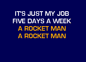 IT'S JUST MY JOB
FIVE DAYS A WEEK
A ROCKET MAN

A ROCKET MAN