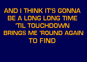 AND I THINK ITS GONNA
BE A LONG LONG TIME
'TIL TOUCHDOWN
BRINGS ME 'ROUND AGAIN

TO FIND