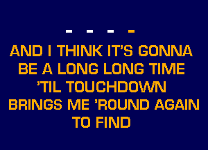 AND I THINK ITS GONNA
BE A LONG LONG TIME

'TIL TOUCHDOWN
BRINGS ME 'ROUND AGAIN

TO FIND