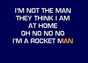 I'M NOT THE MAN
THEY THINK I AM
AT HOME

OH ND N0 N0
I'M A ROCKET MAN