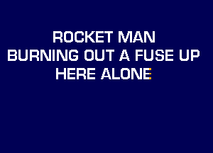 ROCKET MAN
BURNING OUT A FUSE UP
HERE ALONE