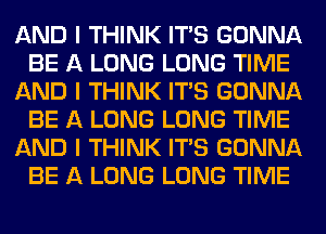 AND I THINK ITIS GONNA
BE A LONG LONG TIME
AND I THINK ITIS GONNA
BE A LONG LONG TIME
AND I THINK ITIS GONNA
BE A LONG LONG TIME