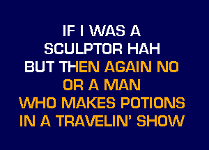 IF I WAS A
SCULPTOR HAH
BUT THEN AGAIN ND
OR A MAN
WHO MAKES POTIONS
IN A TRAVELINA SHOW