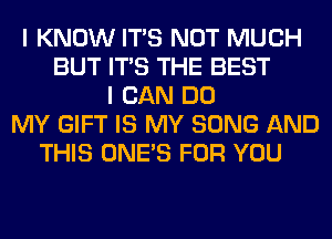 I KNOW ITS NOT MUCH
BUT ITS THE BEST
I CAN DO
MY GIFT IS MY SONG AND
THIS ONE'S FOR YOU