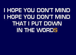 I HOPE YOU DON'T MIND
I HOPE YOU DON'T MIND
THAT I PUT DOWN
IN THE WORDS